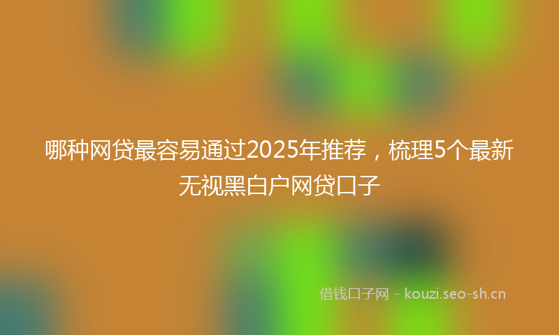 哪种网贷最容易通过2025年推荐，梳理5个最新无视黑白户网贷口子