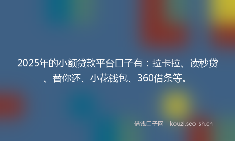 2025年的小额贷款平台口子有：拉卡拉、读秒贷、替你还、小花钱包、360借条等。