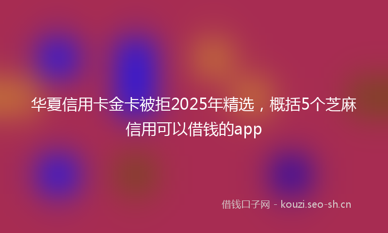 华夏信用卡金卡被拒2025年精选，概括5个芝麻信用可以借钱的app