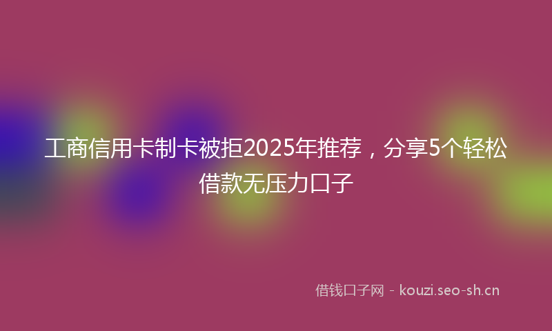 工商信用卡制卡被拒2025年推荐，分享5个轻松借款无压力口子