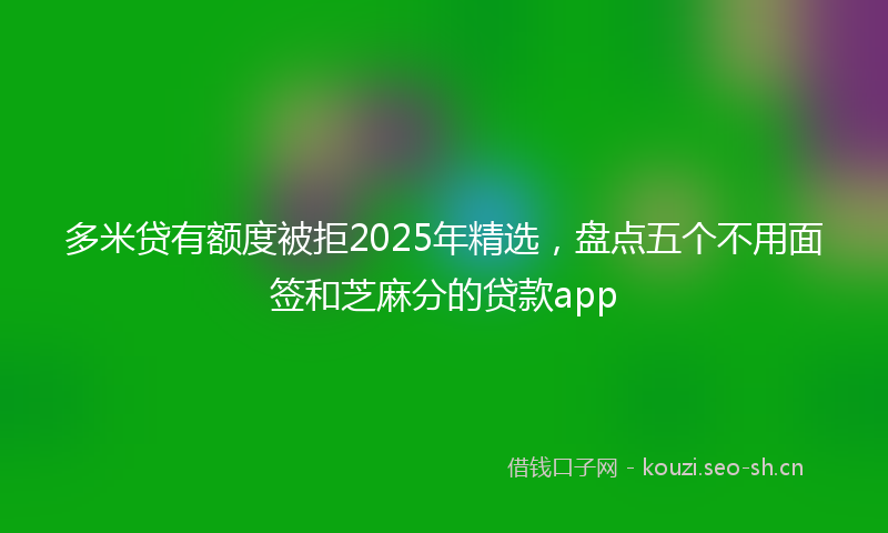 多米贷有额度被拒2025年精选，盘点五个不用面签和芝麻分的贷款app
