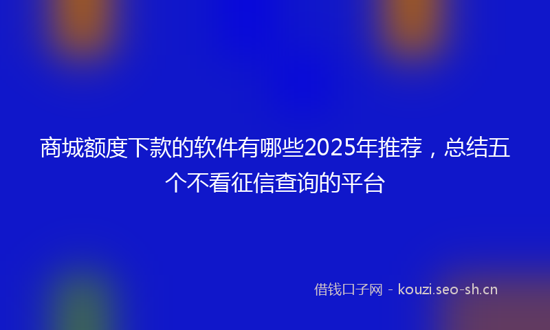 商城额度下款的软件有哪些2025年推荐，总结五个不看征信查询的平台