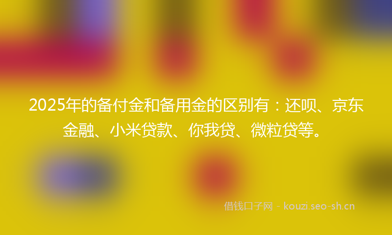 2025年的备付金和备用金的区别有：还呗、京东金融、小米贷款、你我贷、微粒贷等。