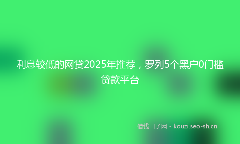 利息较低的网贷2025年推荐，罗列5个黑户0门槛贷款平台