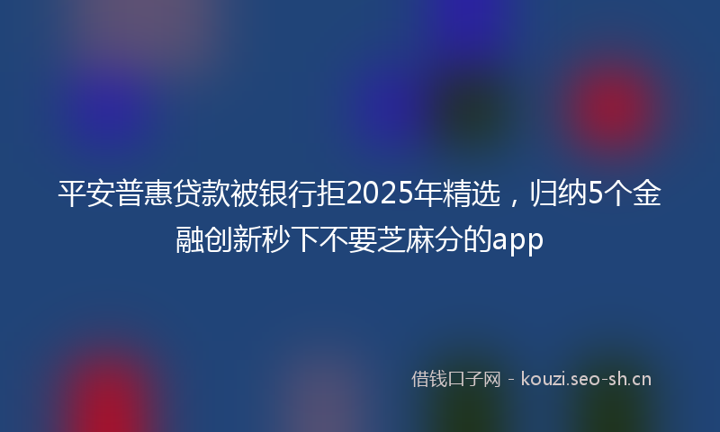 平安普惠贷款被银行拒2025年精选，归纳5个金融创新秒下不要芝麻分的app