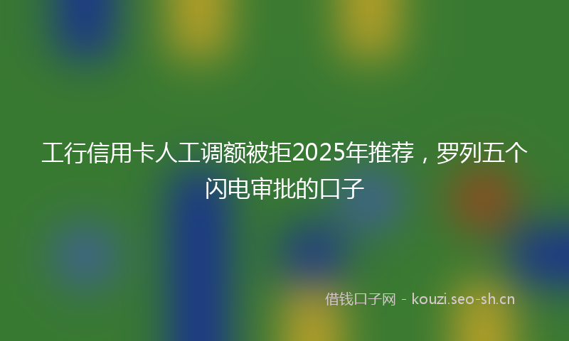 工行信用卡人工调额被拒2025年推荐，罗列五个闪电审批的口子