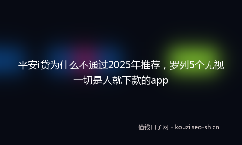 平安i贷为什么不通过2025年推荐，罗列5个无视一切是人就下款的app