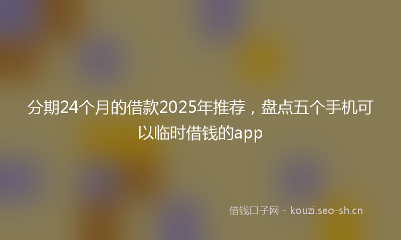 分期24个月的借款2025年推荐,盘点五个手机可以临时借钱的app