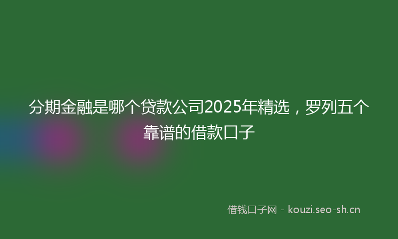 分期金融是哪个贷款公司2025年精选，罗列五个靠谱的借款口子