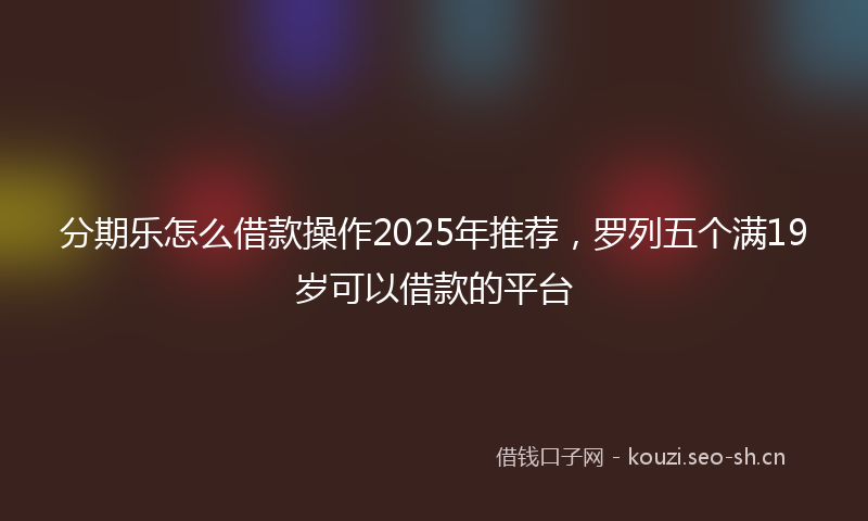 分期乐怎么借款操作2025年推荐,罗列五个满19岁可以借款的平台