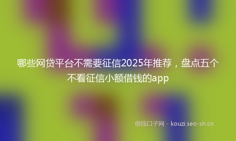 哪些网贷平台不需要征信2025年推荐，盘点五个不看征信小额借钱的app