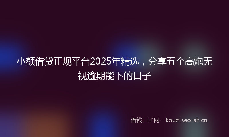 小额借贷正规平台2025年精选，分享五个高炮无视逾期能下的口子