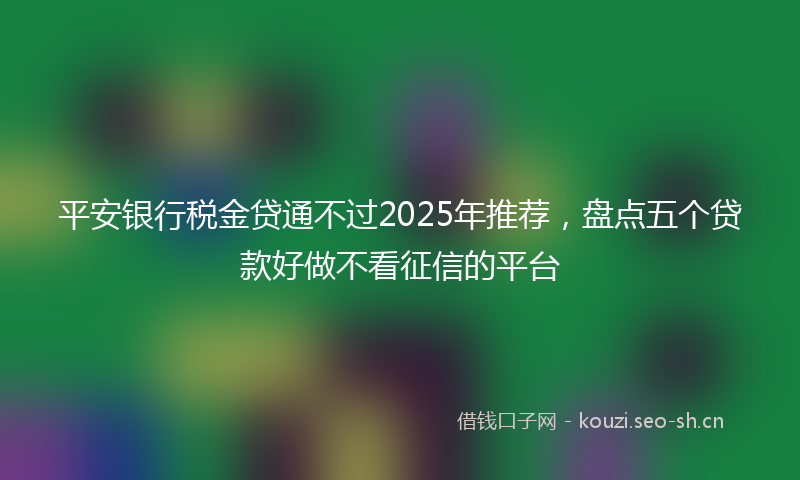 平安银行税金贷通不过2025年推荐，盘点五个贷款好做不看征信的平台