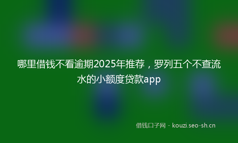 哪里借钱不看逾期2025年推荐，罗列五个不查流水的小额度贷款app