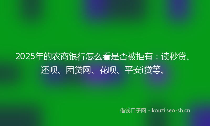 2025年的农商银行怎么看是否被拒有：读秒贷、还呗、团贷网、花呗、平安i贷等。
