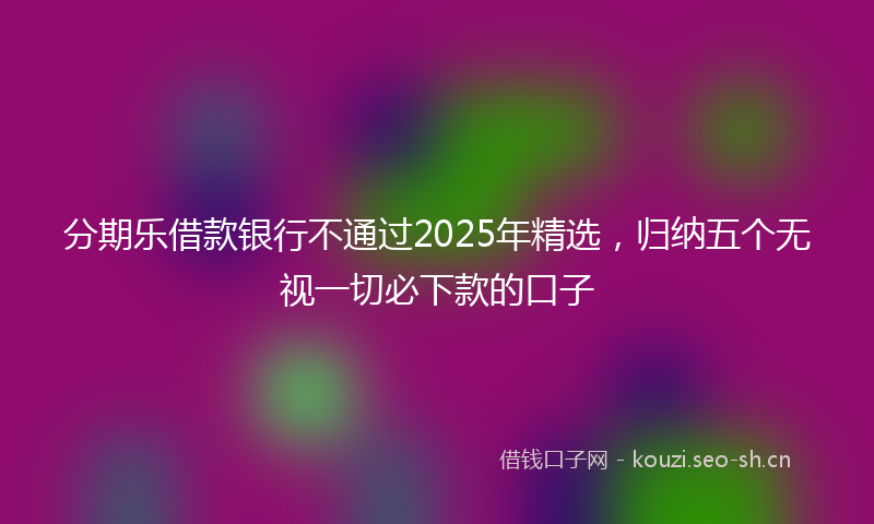 分期乐借款银行不通过2025年精选，归纳五个无视一切必下款的口子