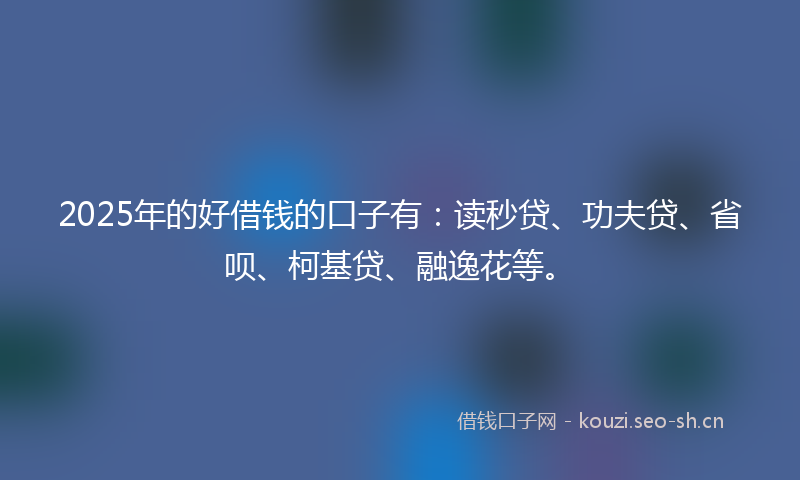 2025年的好借钱的口子有:读秒贷、功夫贷、省呗、柯基贷、融逸花等。