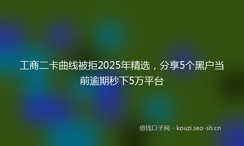 工商二卡曲线被拒2025年精选，分享5个黑户当前逾期秒下5万平台