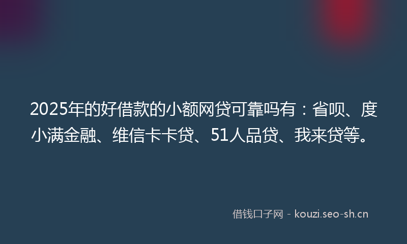 2025年的好借款的小额网贷可靠吗有：省呗、度小满金融、维信卡卡贷、51人品贷、我来贷等。