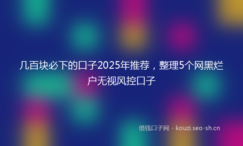 几百块必下的口子2025年推荐，整理5个网黑烂户无视风控口子