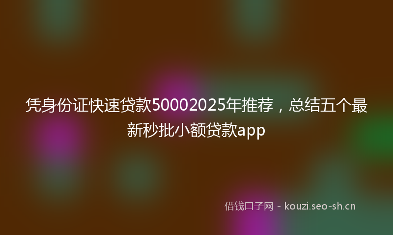 凭身份证快速贷款50002025年推荐，总结五个最新秒批小额贷款app