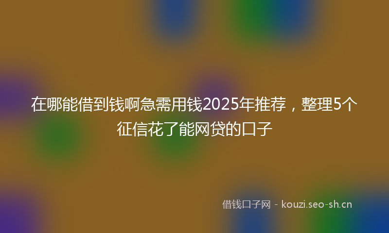 在哪能借到钱啊急需用钱2025年推荐，整理5个征信花了能网贷的口子