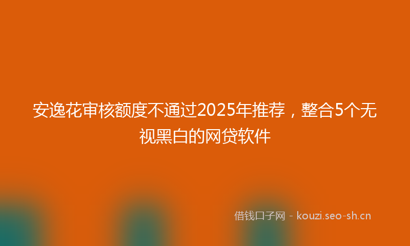 安逸花审核额度不通过2025年推荐，整合5个无视黑白的网贷软件