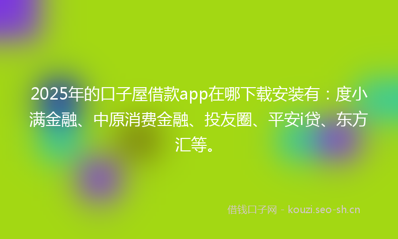 2025年的口子屋借款app在哪下载安装有：度小满金融、中原消费金融、投友圈、平安i贷、东方汇等。
