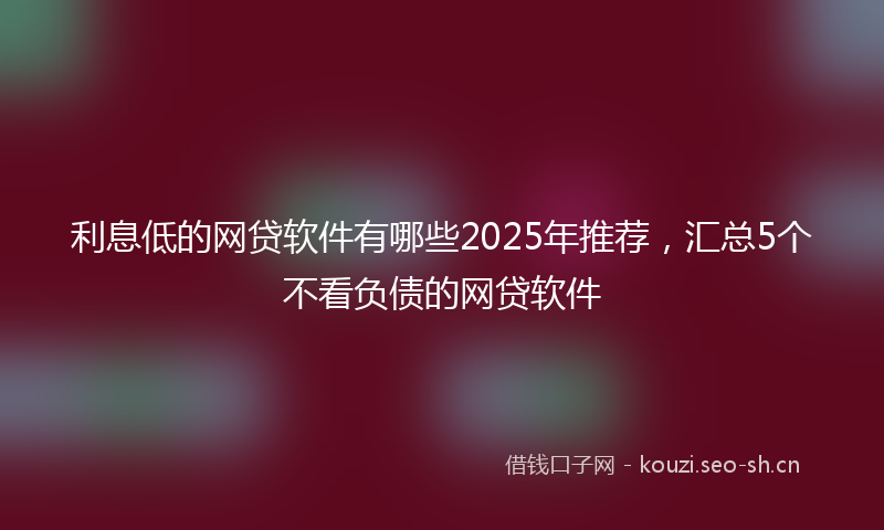 利息低的网贷软件有哪些2025年推荐，汇总5个不看负债的网贷软件