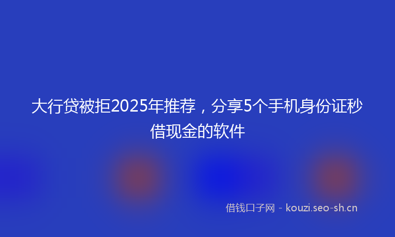 大行贷被拒2025年推荐，分享5个手机身份证秒借现金的软件