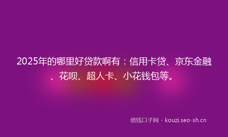 2025年的哪里好贷款啊有：信用卡贷、京东金融、花呗、超人卡、小花钱包等。