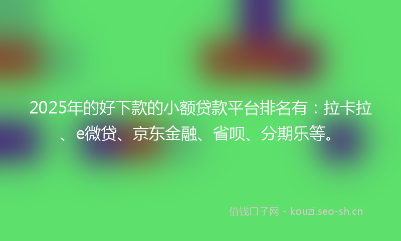 2025年的好下款的小额贷款平台排名有：拉卡拉、e微贷、京东金融、省呗、分期乐等。