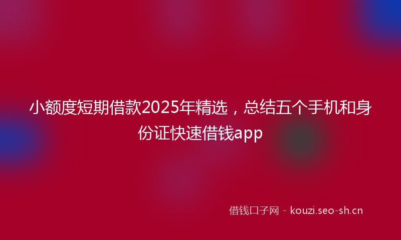 小额度短期借款2025年精选，总结五个手机和身份证快速借钱app