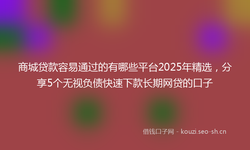 商城贷款容易通过的有哪些平台2025年精选，分享5个无视负债快速下款长期网贷的口子