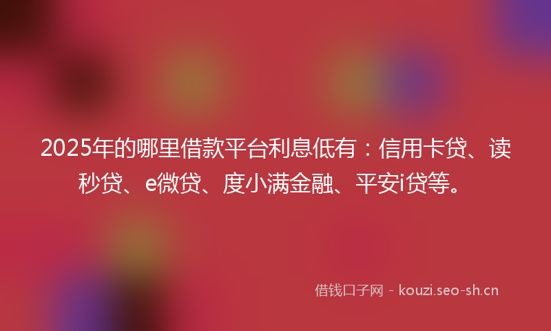 2025年的哪里借款平台利息低有：信用卡贷、读秒贷、e微贷、度小满金融、平安i贷等。