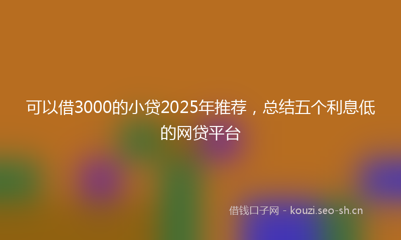 可以借3000的小贷2025年推荐，总结五个利息低的网贷平台