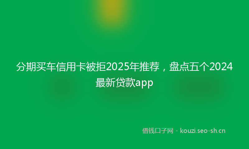 分期买车信用卡被拒2025年推荐，盘点五个2024最新贷款app