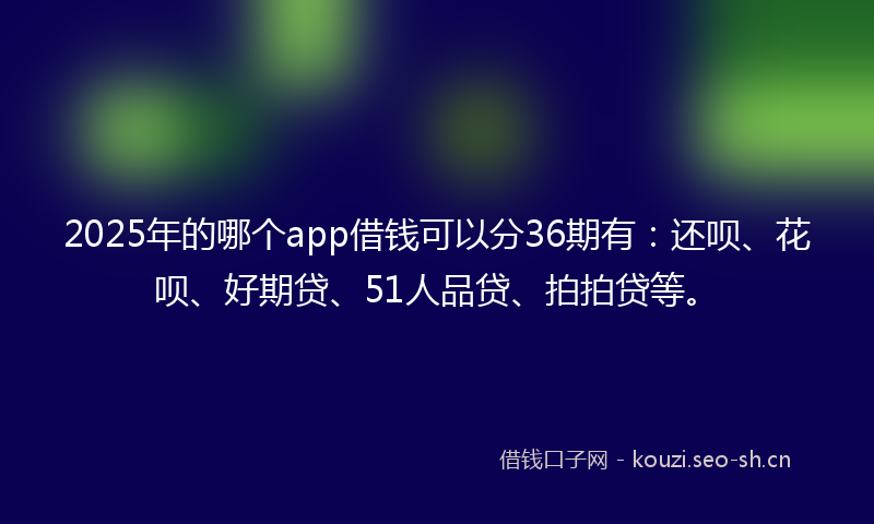 2025年的哪个app借钱可以分36期有：还呗、花呗、好期贷、51人品贷、拍拍贷等。