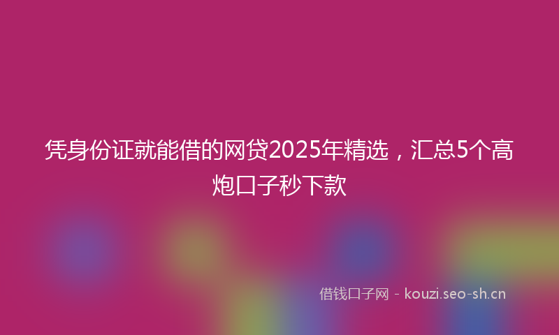 凭身份证就能借的网贷2025年精选，汇总5个高炮口子秒下款