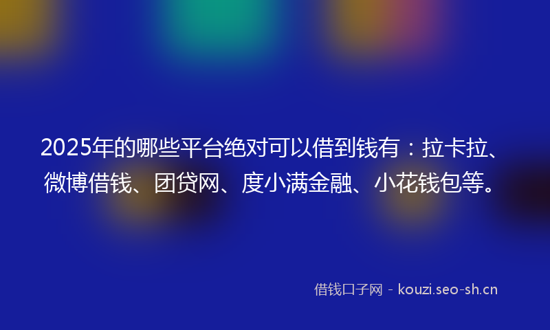 2025年的哪些平台绝对可以借到钱有：拉卡拉、微博借钱、团贷网、度小满金融、小花钱包等。