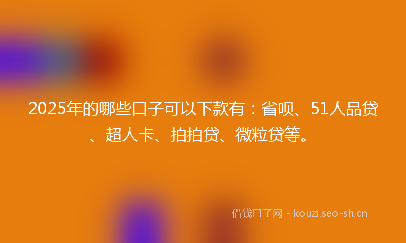 2025年的哪些口子可以下款有：省呗、51人品贷、超人卡、拍拍贷、微粒贷等。