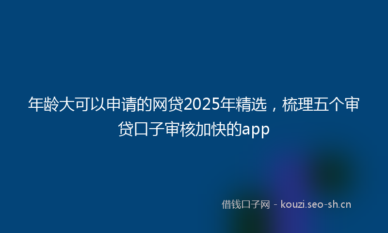 年龄大可以申请的网贷2025年精选，梳理五个审贷口子审核加快的app