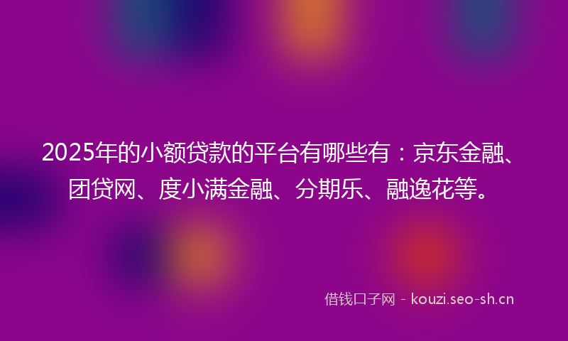 2025年的小额贷款的平台有哪些有:京东金融、团贷网、度小满金融、分期乐、融逸花等。