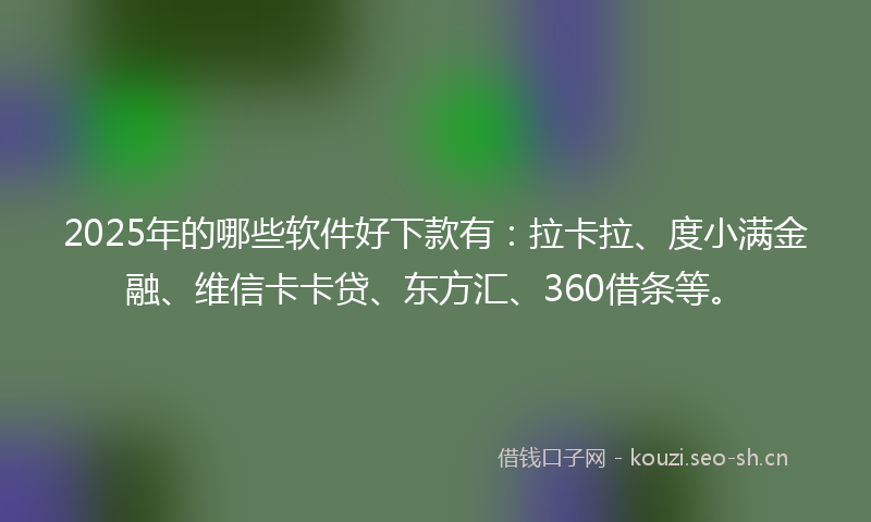 2025年的哪些软件好下款有：拉卡拉、度小满金融、维信卡卡贷、东方汇、360借条等。