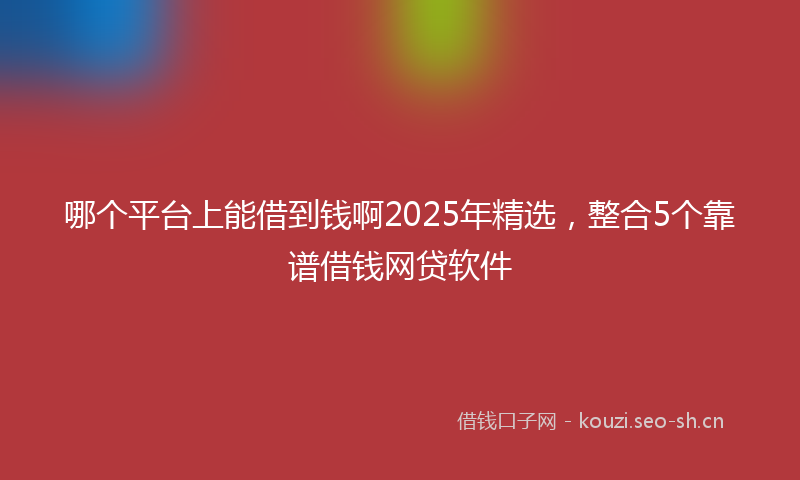 哪个平台上能借到钱啊2025年精选，整合5个靠谱借钱网贷软件