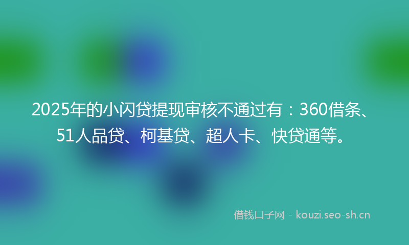 2025年的小闪贷提现审核不通过有：360借条、51人品贷、柯基贷、超人卡、快贷通等。