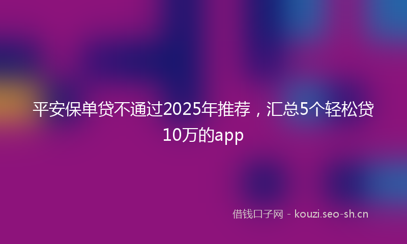平安保单贷不通过2025年推荐，汇总5个轻松贷10万的app