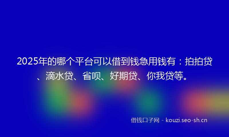 2025年的哪个平台可以借到钱急用钱有：拍拍贷、滴水贷、省呗、好期贷、你我贷等。