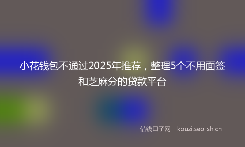 小花钱包不通过2025年推荐，整理5个不用面签和芝麻分的贷款平台