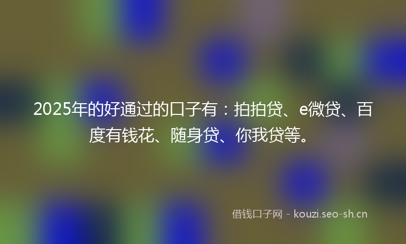 2025年的好通过的口子有：拍拍贷、e微贷、百度有钱花、随身贷、你我贷等。